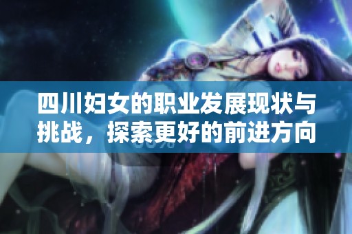 四川妇女的职业发展现状与挑战，探索更好的前进方向与机遇