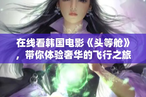 在线看韩国电影《头等舱》，带你体验奢华的飞行之旅