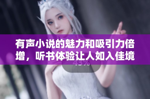 有声小说的魅力和吸引力倍增，听书体验让人如入佳境