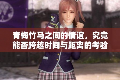 青梅竹马之间的情谊，究竟能否跨越时间与距离的考验呢