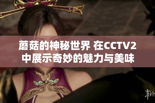 蘑菇的神秘世界 在CCTV2中展示奇妙的魅力与美味