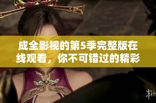 成全影视的第5季完整版在线观看，你不可错过的精彩时刻等着你！