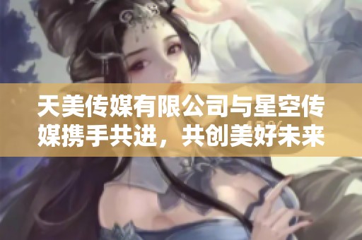 天美传媒有限公司与星空传媒携手共进，共创美好未来