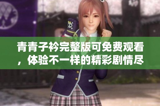 青青子衿完整版可免费观看，体验不一样的精彩剧情尽在此处