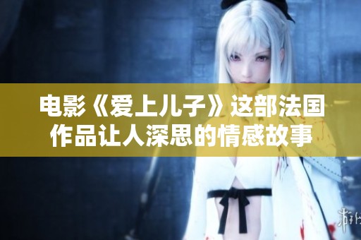 电影《爱上儿子》这部法国作品让人深思的情感故事