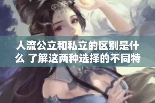 人流公立和私立的区别是什么 了解这两种选择的不同特点和优势