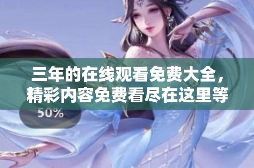 三年的在线观看免费大全，精彩内容免费看尽在这里等你发现