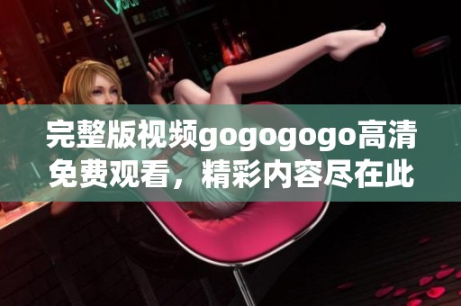 完整版视频gogogogo高清免费观看，精彩内容尽在此刻不要错过！