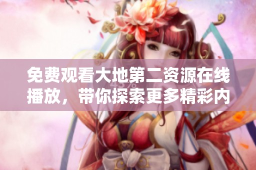 免费观看大地第二资源在线播放，带你探索更多精彩内容
