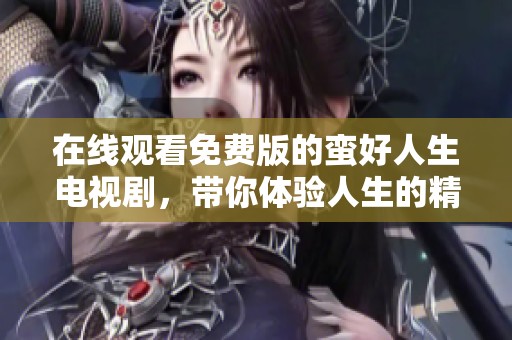在线观看免费版的蛮好人生电视剧，带你体验人生的精彩与温暖