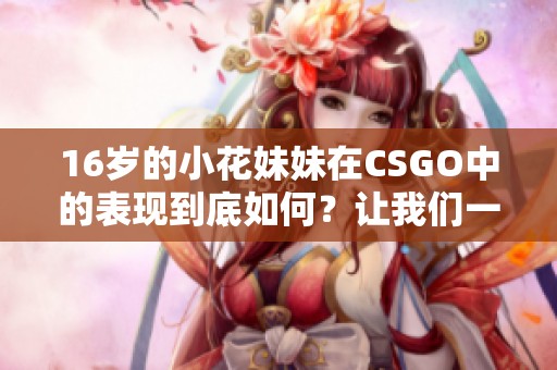 16岁的小花妹妹在CSGO中的表现到底如何？让我们一起来了解她的精彩故事。