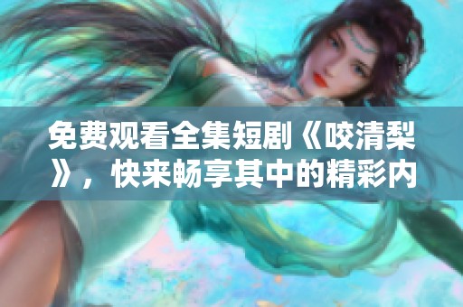 免费观看全集短剧《咬清梨》，快来畅享其中的精彩内容吧