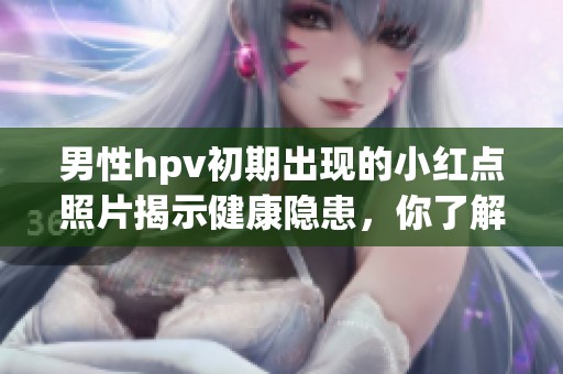 男性hpv初期出现的小红点照片揭示健康隐患，你了解了吗