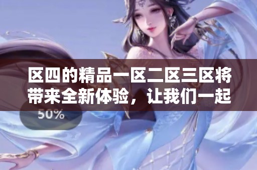 区四的精品一区二区三区将带来全新体验，让我们一起探索新机遇与挑战
