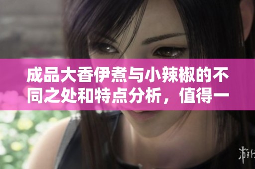 成品大香伊煮与小辣椒的不同之处和特点分析，值得一看！