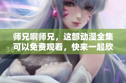师兄啊师兄，这部动漫全集可以免费观看，快来一起欣赏吧！