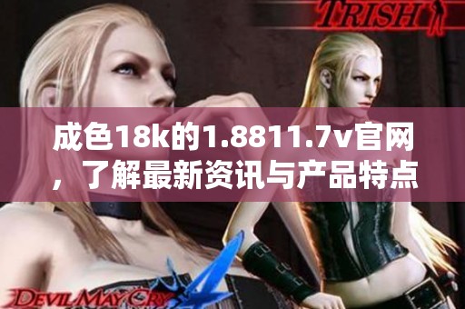 成色18k的1.8811.7v官网，了解最新资讯与产品特点在这里等你！