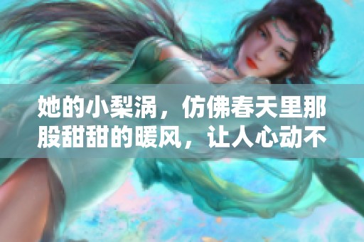 她的小梨涡，仿佛春天里那股甜甜的暖风，让人心动不已。