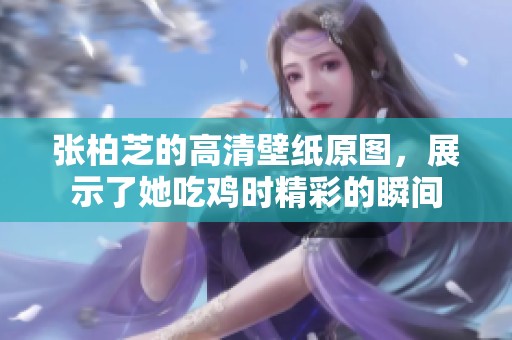 张柏芝的高清壁纸原图，展示了她吃鸡时精彩的瞬间