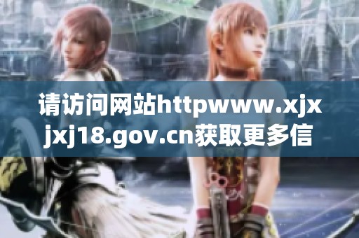 请访问网站httpwww.xjxjxj18.gov.cn获取更多信息和最新动态。