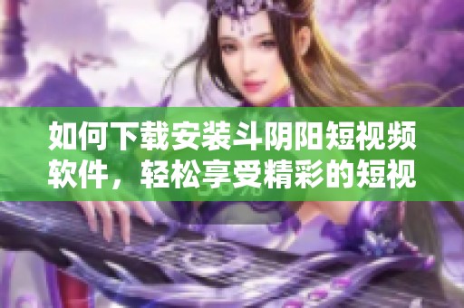 如何下载安装斗阴阳短视频软件，轻松享受精彩的短视频乐趣