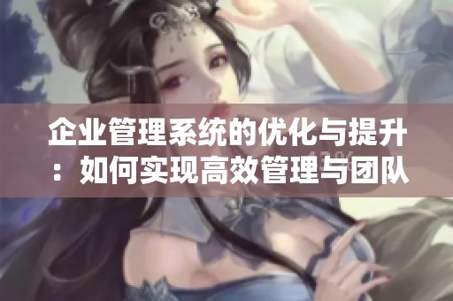 企业管理系统的优化与提升：如何实现高效管理与团队协作