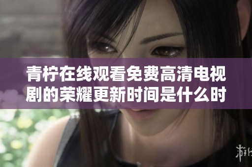 青柠在线观看免费高清电视剧的荣耀更新时间是什么时候呢请查看最新更新信息