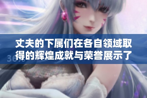 丈夫的下属们在各自领域取得的辉煌成就与荣誉展示了非凡实力