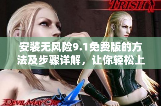 安装无风险9.1免费版的方法及步骤详解，让你轻松上手使用