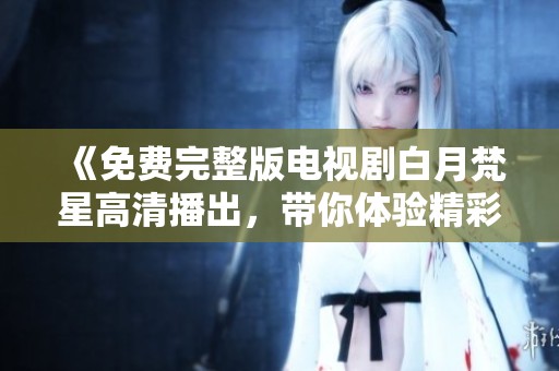 《免费完整版电视剧白月梵星高清播出，带你体验精彩剧情与魅力角色》
