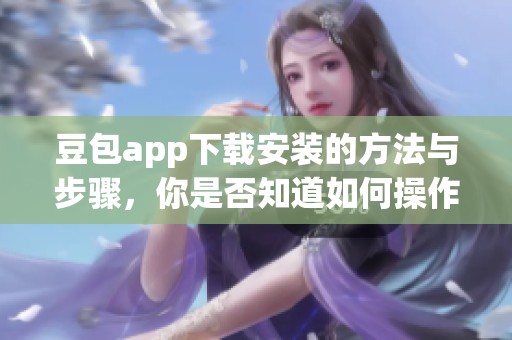 豆包app下载安装的方法与步骤，你是否知道如何操作呢