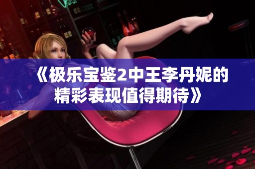 《极乐宝鉴2中王李丹妮的精彩表现值得期待》