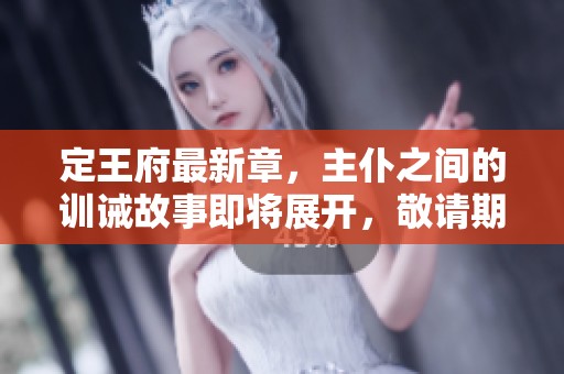 定王府最新章，主仆之间的训诫故事即将展开，敬请期待！