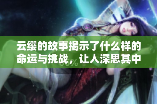 云缨的故事揭示了什么样的命运与挑战，让人深思其中的意义与价值