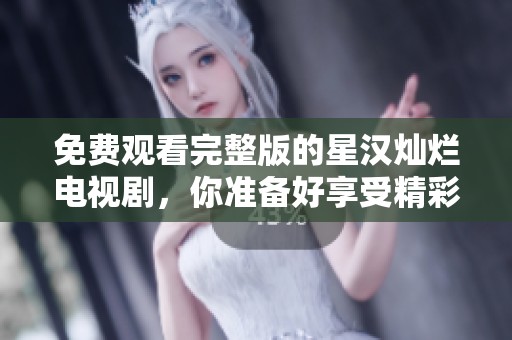 免费观看完整版的星汉灿烂电视剧，你准备好享受精彩剧情了吗