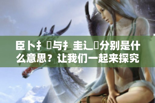 臣卜扌喿与扌圭辶畐分别是什么意思？让我们一起来探究这两个词的含义。
