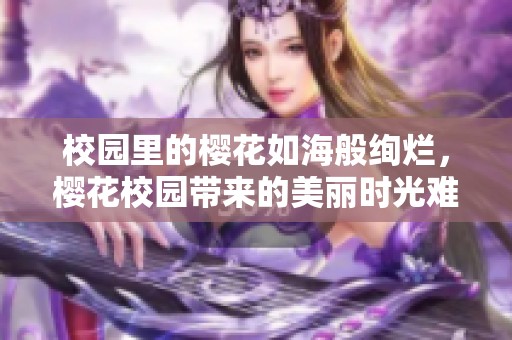校园里的樱花如海般绚烂，樱花校园带来的美丽时光难以忘怀