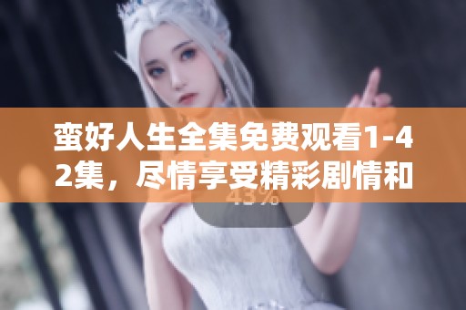 蛮好人生全集免费观看1-42集，尽情享受精彩剧情和欢乐时光
