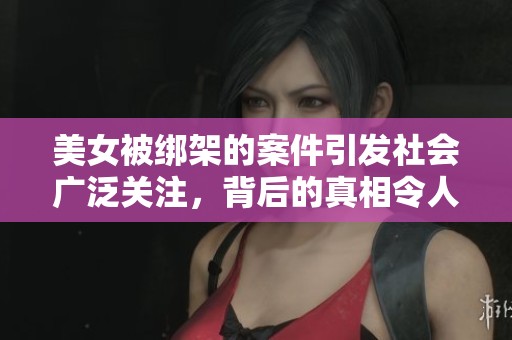 美女被绑架的案件引发社会广泛关注，背后的真相令人不安