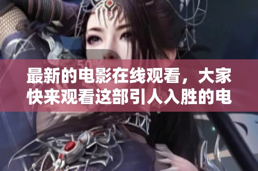 最新的电影在线观看，大家快来观看这部引人入胜的电影吧