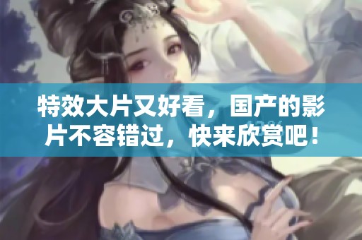 特效大片又好看，国产的影片不容错过，快来欣赏吧！