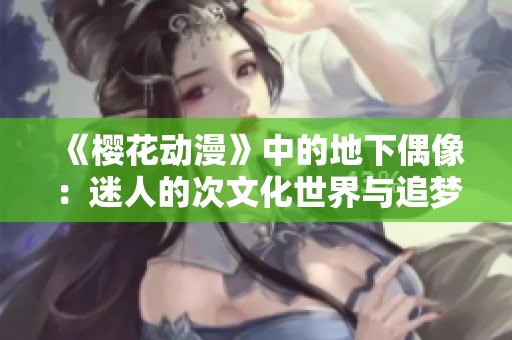 《樱花动漫》中的地下偶像：迷人的次文化世界与追梦的热情