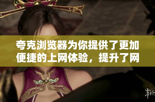 夸克浏览器为你提供了更加便捷的上网体验，提升了网络浏览的乐趣与效率