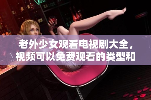老外少女观看电视剧大全，视频可以免费观看的类型和精彩内容推荐