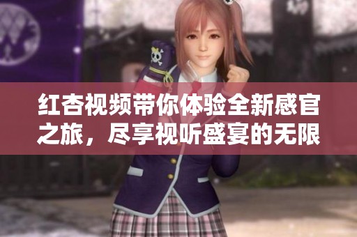 红杏视频带你体验全新感官之旅，尽享视听盛宴的无限魅力