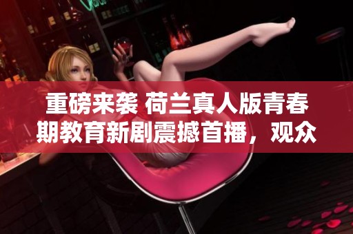 重磅来袭 荷兰真人版青春期教育新剧震撼首播，观众反响热烈