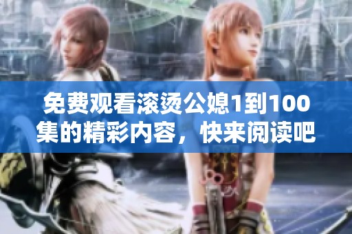 免费观看滚烫公媳1到100集的精彩内容，快来阅读吧，尽享其中乐趣！