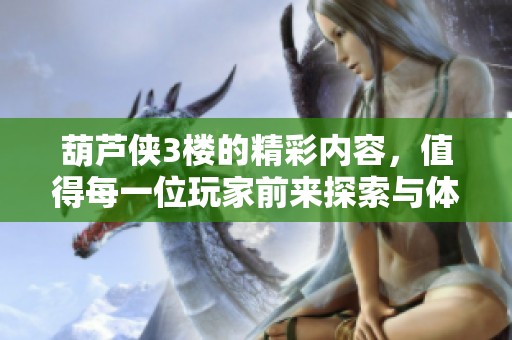 葫芦侠3楼的精彩内容，值得每一位玩家前来探索与体验！
