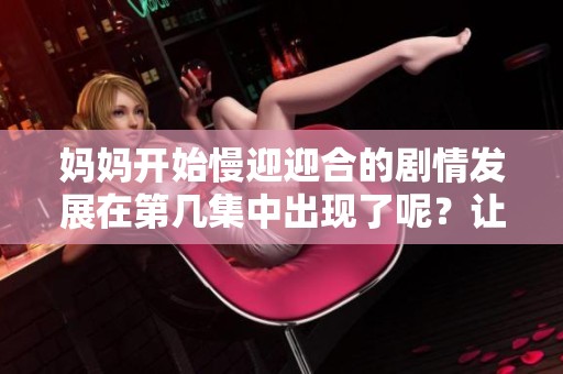 妈妈开始慢迎迎合的剧情发展在第几集中出现了呢？让我们一起来探讨一下。