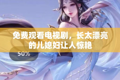 免费观看电视剧，长太漂亮的儿媳妇让人惊艳